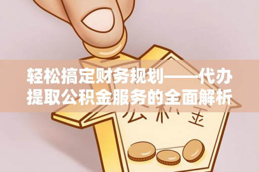 将乐轻松搞定财务规划——代办提取公积金服务的全面解析