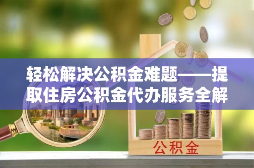 将乐轻松解决公积金难题——提取住房公积金代办服务全解析