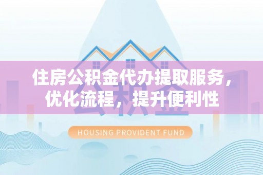 将乐住房公积金代办提取服务，优化流程，提升便利性