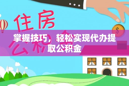 将乐掌握技巧，轻松实现代办提取公积金