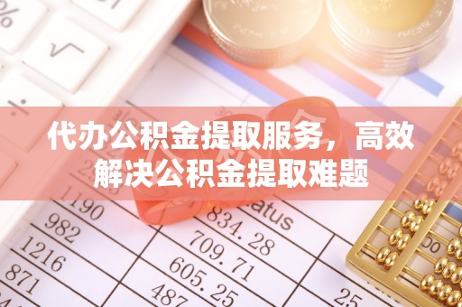 将乐代办公积金提取服务，高效解决公积金提取难题