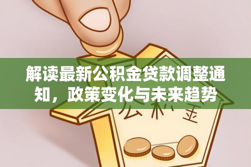 将乐解读最新公积金贷款调整通知，政策变化与未来趋势