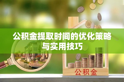 将乐公积金提取时间的优化策略与实用技巧