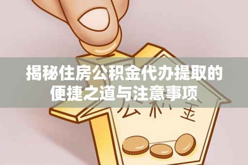 将乐揭秘住房公积金代办提取的便捷之道与注意事项