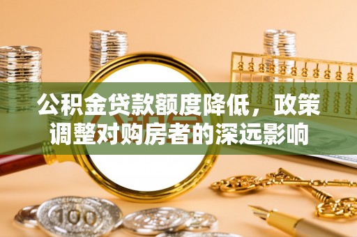 将乐公积金贷款额度降低，政策调整对购房者的深远影响
