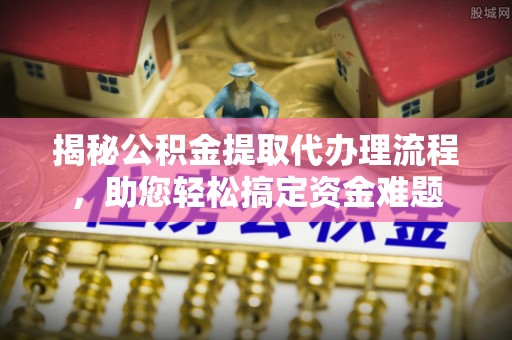 将乐揭秘公积金提取代办理流程，助您轻松搞定资金难题