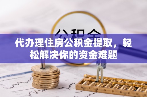 将乐代办理住房公积金提取，轻松解决你的资金难题