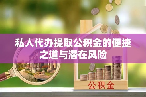 将乐私人代办提取公积金的便捷之道与潜在风险