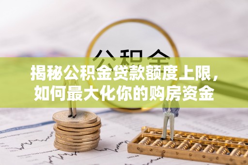 将乐揭秘公积金贷款额度上限，如何最大化你的购房资金