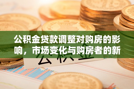 将乐公积金贷款调整对购房的影响，市场变化与购房者的新选择