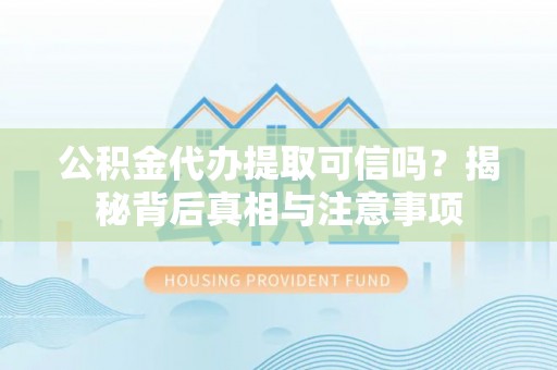 将乐公积金代办提取可信吗？揭秘背后真相与注意事项