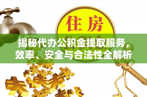 将乐揭秘代办公积金提取服务，效率、安全与合法性全解析