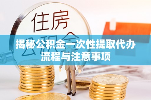 将乐揭秘公积金一次性提取代办流程与注意事项