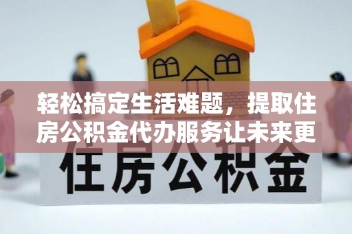 将乐轻松搞定生活难题，提取住房公积金代办服务让未来更安心