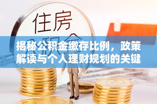 将乐揭秘公积金缴存比例，政策解读与个人理财规划的关键