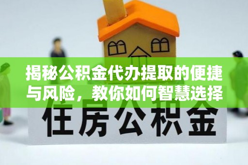 将乐揭秘公积金代办提取的便捷与风险，教你如何智慧选择