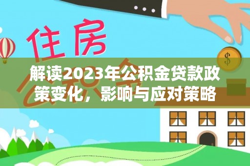 将乐解读2023年公积金贷款政策变化，影响与应对策略