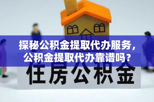 将乐探秘公积金提取代办服务，公积金提取代办靠谱吗？