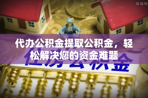 将乐代办公积金提取公积金，轻松解决您的资金难题
