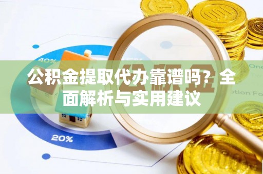 将乐公积金提取代办靠谱吗？全面解析与实用建议