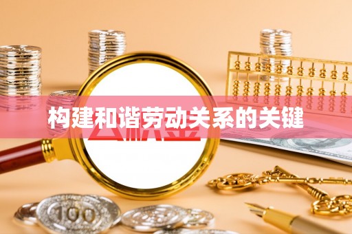 将乐构建和谐劳动关系的关键