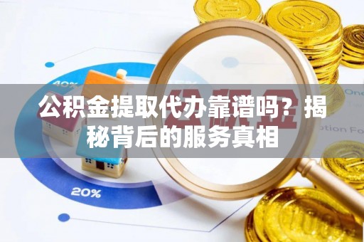 将乐公积金提取代办靠谱吗？揭秘背后的服务真相