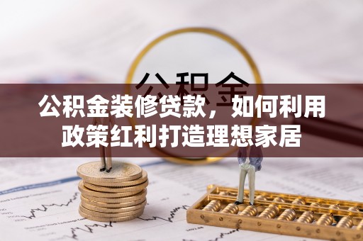 将乐公积金装修贷款，如何利用政策红利打造理想家居