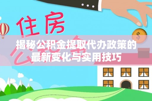将乐揭秘公积金提取代办政策的最新变化与实用技巧