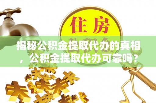 将乐揭秘公积金提取代办的真相，公积金提取代办可靠吗？