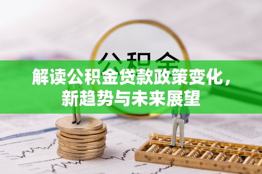 将乐解读公积金贷款政策变化，新趋势与未来展望