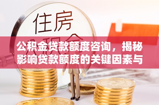 将乐公积金贷款额度咨询，揭秘影响贷款额度的关键因素与实用攻略