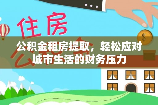 将乐公积金租房提取，轻松应对城市生活的财务压力