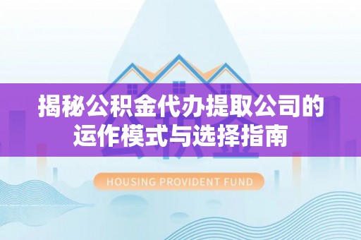 将乐揭秘公积金代办提取公司的运作模式与选择指南