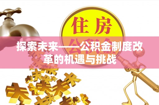 将乐探索未来——公积金制度改革的机遇与挑战