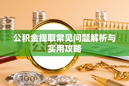 将乐公积金提取常见问题解析与实用攻略
