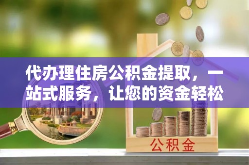 将乐代办理住房公积金提取，一站式服务，让您的资金轻松到账