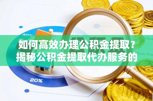 将乐如何高效办理公积金提取？揭秘公积金提取代办服务的优势与注意事项