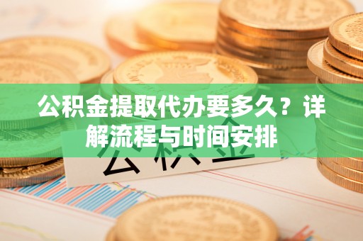 将乐公积金提取代办要多久？详解流程与时间安排