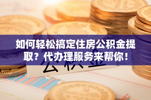 将乐如何轻松搞定住房公积金提取？代办理服务来帮你！