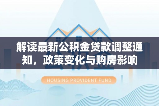 将乐解读最新公积金贷款调整通知，政策变化与购房影响