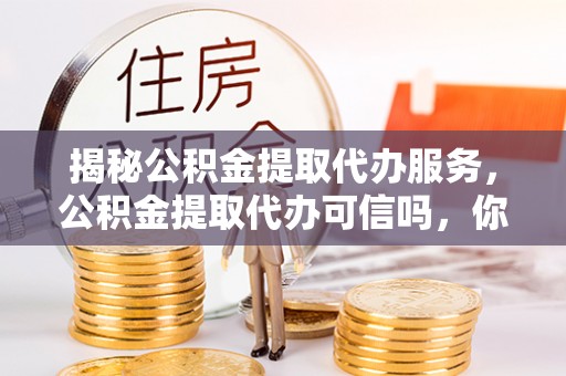将乐揭秘公积金提取代办服务，公积金提取代办可信吗，你需要知道的真相