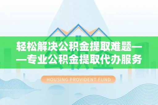 将乐轻松解决公积金提取难题——专业公积金提取代办服务详解