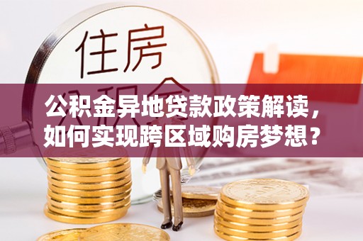 将乐公积金异地贷款政策解读，如何实现跨区域购房梦想？