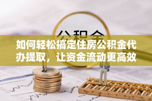 将乐如何轻松搞定住房公积金代办提取，让资金流动更高效