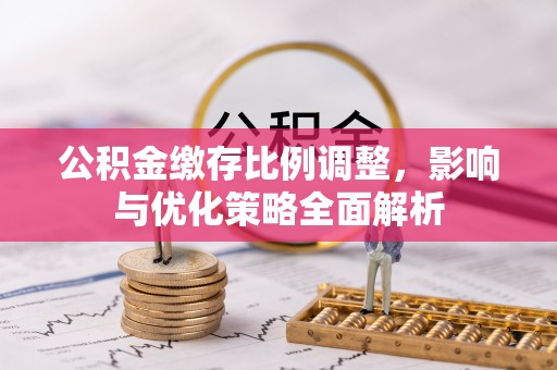 将乐公积金缴存比例调整，影响与优化策略全面解析