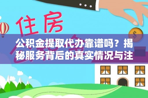 将乐公积金提取代办靠谱吗？揭秘服务背后的真实情况与注意事项