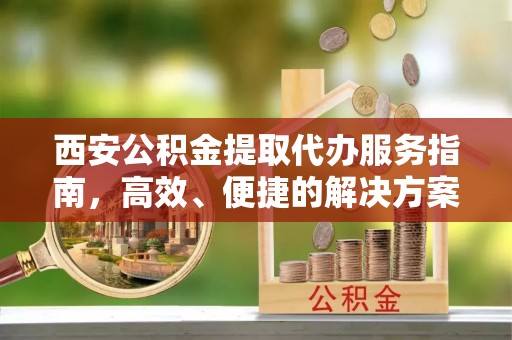 将乐西安公积金提取代办服务指南，高效、便捷的解决方案
