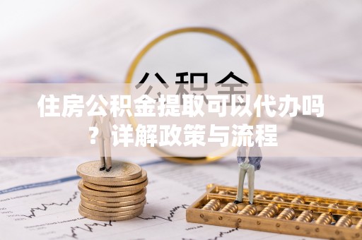 将乐住房公积金提取可以代办吗？详解政策与流程