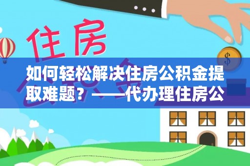 将乐如何轻松解决住房公积金提取难题？——代办理住房公积金提取服务解析