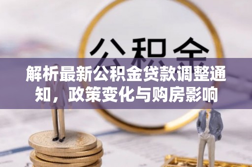 将乐解析最新公积金贷款调整通知，政策变化与购房影响